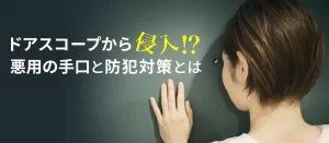 ドアスコープから侵入される？悪用される手口と防犯対策をご紹介！