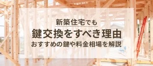 新築住宅でも鍵交換すべき理由とは？おすすめの鍵や料金相場も解説！