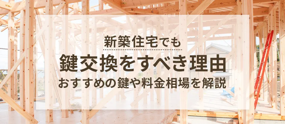 新築住宅でも鍵交換をすべき理由 おすすめの鍵や料金相場を解説