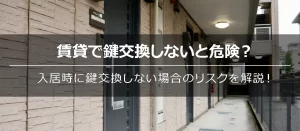 賃貸で鍵交換しないと危険？入居時に鍵交換しない場合のリスクを解説！