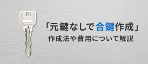 元鍵なしで合鍵は作れる？作り方や費用、鍵交換が必要なケースを解説