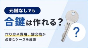 元鍵なしで合鍵は作れる？作り方や費用、鍵交換が必要なケースを解説